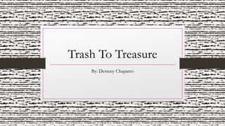 Trash To Treasure
By: Desteny Chaparro
 