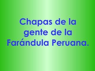 Chapas de la gente de la Farándula Peruana. 