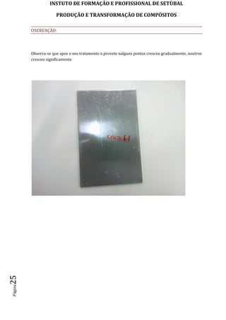 INSTUTO DE FORMAÇÂO E PROFISSIONAL DE SETÙBAL
PRODUÇÃO E TRANSFORMAÇÂO DE COMPÓSITOSPágina25
OSERVAÇÃO:
Observa-se que apos o seu tratamento o provete nalguns pontos cresceu gradualmente, noutros
cresceu significamente
 