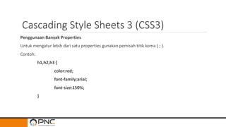 Cascading Style Sheets 3 (CSS3)
Penggunaan Banyak Properties
Untuk mengatur lebih dari satu properties gunakan pemisah titik koma ( ; ).
Contoh:
h1,h2,h3 {
color:red;
font-family:arial;
font-size:150%;
}
 