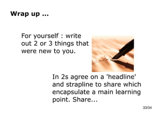 Wrap up ...
33/34
For yourself : write
out 2 or 3 things that
were new to you.
In 2s agree on a 'headline'
and strapline to share which
encapsulate a main learning
point. Share...
 