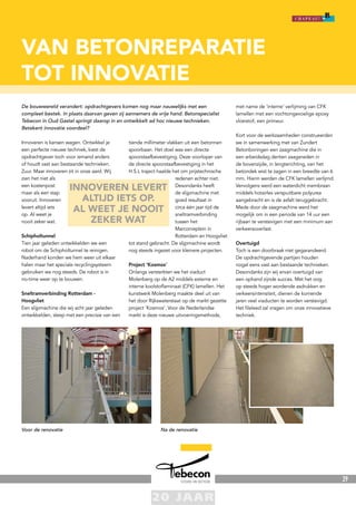 29
Innoveren is kansen wagen. Ontwikkel je
een perfecte nieuwe techniek, kiest de
opdrachtgever toch voor iemand anders
of houdt vast aan bestaande technieken.
Zuur. Maar innoveren zit in onze aard. Wij
zien het niet als
een kostenpost
maar als een stap
vooruit. Innoveren
levert altijd iets
op. Al weet je
nooit zeker wat.
Schipholtunnel
Tien jaar geleden ontwikkelden we een
robot om de Schipholtunnel te reinigen.
Naderhand konden we hem weer uit elkaar
halen maar het speciale recyclingsysteem
gebruiken we nog steeds. De robot is in
no-time weer op te bouwen.
Sneltramverbinding Rotterdam -
Hoogvliet
Een slijpmachine die wij acht jaar geleden
ontwikkelden, sleep met een precisie van een
tiende millimeter vlakken uit een betonnen
spoorbaan. Het doel was een directe
spoorstaafbevestiging. Deze voorloper van
de directe spoorstaafbevestiging in het
H.S.L traject haalde het om prijstechnische
redenen echter niet.
Desondanks heeft
de slijpmachine met
goed resultaat in
circa één jaar tijd de
sneltramverbinding
tussen het
Marconieplein in
Rotterdam en Hoogvliet
tot stand gebracht. De slijpmachine wordt
nog steeds ingezet voor kleinere projecten.
Project ‘Kosmos’
Onlangs versterkten we het viaduct
Molenberg op de A2 middels externe en
interne koolstoflaminaat (CFK) lamellen. Het
kunstwerk Molenberg maakte deel uit van
het door Rijkswaterstaat op de markt gezette
project ‘Kosmos’. Voor de Nederlandse
markt is deze nieuwe uitvoeringsmethode,
met name de ‘interne’ verlijming van CFK
lamellen met een vochtongevoelige epoxy
vloeistof, een primeur.
Kort voor de werkzaamheden construeerden
we in samenwerking met van Zundert
Betonboringen een zaagmachine die in
een arbeidsdag dertien zaagsneden in
de bovenzijde, in lengterichting, van het
betondek wist te zagen in een breedte van 6
mm. Hierin werden de CFK lamellen verlijmd.
Vervolgens werd een waterdicht membraan
middels hotairles verspuitbare polyurea
aangebracht en is de asfalt teruggebracht.
Mede door de zaagmachine werd het
mogelijk om in een periode van 14 uur een
rijbaan te verstevigen met een minimum aan
verkeersoverlast.
Overtuigd
Toch is een doorbraak niet gegarandeerd.
De opdrachtgevende partijen houden
nogal eens vast aan bestaande technieken.
Desondanks zijn wij ervan overtuigd van
een ophand zijnde succes. Met het oog
op steeds hoger wordende asdrukken en
verkeersintensiteit, dienen de komende
jaren veel viaducten te worden verstevigd.
Het fileleed zal vragen om onze innovatieve
techniek.
Voor de renovatie Na de renovatie
Van betonreparatie
tot innovatie
innoveren levert
altijd iets op.
al weet je nooit
zeker wat
De bouwwereld verandert: opdrachtgevers komen nog maar nauwelijks met een
compleet bestek. In plaats daarvan geven zij aannemers de vrije hand. Betonspecialist
Tebecon in Oud Gastel springt daarop in en ontwikkelt ad hoc nieuwe technieken.
Betekent innovatie voordeel?
 