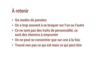 À retenir
•  Six modes de pensées
•  On a trop souvent à se braquer sur l’un ou l’autre
•  Ce ne sont pas des traits de personnalité, ce
sont des chemins à emprunter
•  On ne peut se concentrer que sur une à la fois
•  Trouvé non pas ce qui est mais ce qui peut être
 