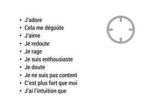 •  J’adore
•  Cela me dégoûte
•  J’aime
•  Je redoute
•  Je rage
•  Je suis enthousiaste
•  Je doute
•  Je ne suis pas content
•  C’est plus fort que moi
•  J’ai l’intuition que
 