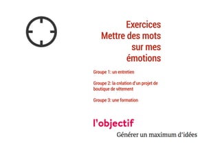 Exercices
Mettre des mots
sur mes
émotions
Groupe 1: un entretien
Groupe 2: la création d’un projet de
boutique de vêtement
Groupe 3: une formation
	
 