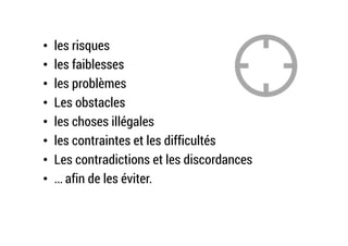 •  les risques
•  les faiblesses
•  les problèmes
•  Les obstacles
•  les choses illégales
•  les contraintes et les difficultés
•  Les contradictions et les discordances
•  … afin de les éviter.
 