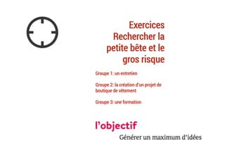 Exercices
Rechercher la
petite bête et le
gros risque
Groupe 1: un entretien
Groupe 2: la création d’un projet de
boutique de vêtement
Groupe 3: une formation
	
 