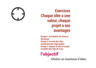 Exercices
Chaque idée a une
valeur, chaque
projet a ses
avantages
Groupe 1: la limitation de vitesse à
80 partout
Groupe 2: la vente des chips
uniquement par méga paquet
Groupe 3: imposer le vélo et le patin
à roulette dès l’âge de 4 ans
	
 