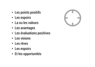 •  Les points positifs
•  Les espoirs
•  La ou les valeurs
•  Les avantages
•  Les évaluations positives
•  Les visions
•  Les rêves
•  Les espoirs
•  Et les opportunités
 