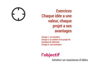 Exercices
Chaque idée a une
valeur, chaque
projet a ses
avantages
Groupe 1: un entretien
Groupe 2: la création d’un projet de
boutique de vêtement
Groupe 3: une formation
	
 