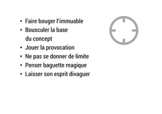 •  Faire bouger l’immuable
•  Bousculer la base
du concept
•  Jouer la provocation
•  Ne pas se donner de limite
•  Penser baguette magique
•  Laisser son esprit divaguer
 