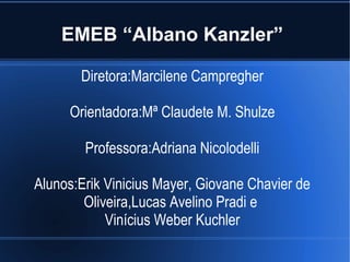 EMEB “Albano Kanzler”
Diretora:Marcilene Campregher
Orientadora:Mª Claudete M. Shulze
Professora:Adriana Nicolodelli
Aluno...