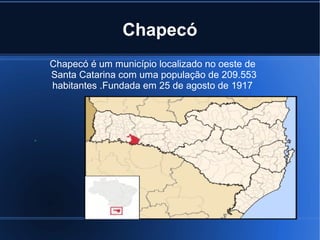 Chapecó
Chapecó é um município localizado no oeste de
Santa Catarina com uma população de 209.553
habitantes .Fundada em 2...