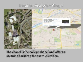 Location Analysis – Chapel 
The chapel is the college chapel and offers a 
stunning backdrop for our music video. 
 