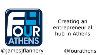 Creating an 
entrepreneurial 
hub in Athens 
@jamesjflannery @fourathens 
 