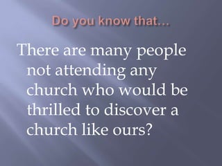 Do you know that…There are many people not attending any church who would be thrilled to discover a church like ours?