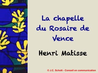 La chapelle
du Rosaire de
Vence
Henri Matisse
© J.C. Schott - Conseil en communication
 