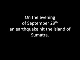 On the evening of September 29than earthquake hit the island of Sumatra.  