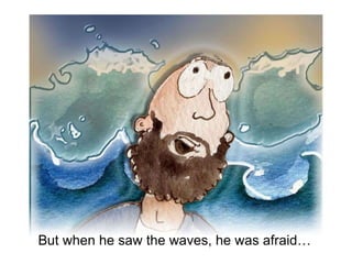 But when he saw the waves, he was afraid… 