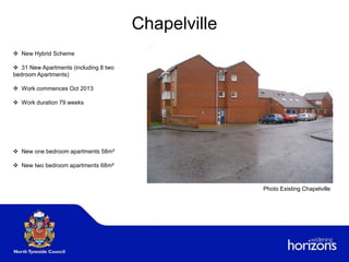 Chapelville
 New Hybrid Scheme
 31 New Apartments (including 8 two
bedroom Apartments)
 Work commences Oct 2013
 Work duration 79 weeks
 New one bedroom apartments 58m²
 New two bedroom apartments 68m²
Photo Existing Chapelville
 