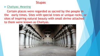Stupas
 Chaityas: Meaning
Certain places were regarded as sacred by the people in
the early times. Sites with special trees or unique rocks, or
sites of inspiring natural beauty with small shrine attached
to them were known as Chaityas.
 