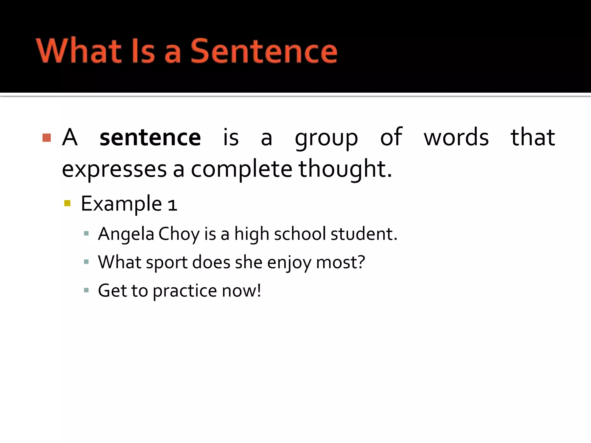 What Is a SentenceA sentence is a group of words that expresses a complete thought.Example 1Angela Choy is a high school student.What sport does she enjoy most?Get to practice now!