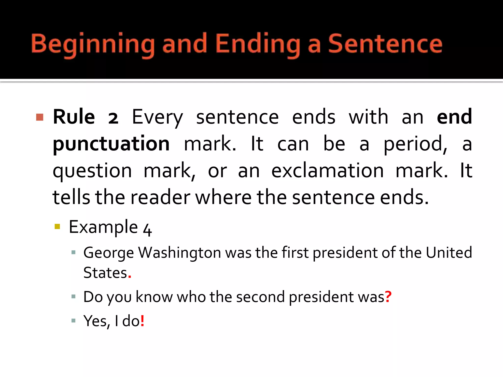 Beginning and Ending a SentenceRule 2 Every sentence ends with an end punctuation mark. It can be a period, a question mark, or an exclamation mark. It tells the reader where the sentence ends.Example 4George Washington was the first president of the United States.Do you know who the second president was?Yes, I do!