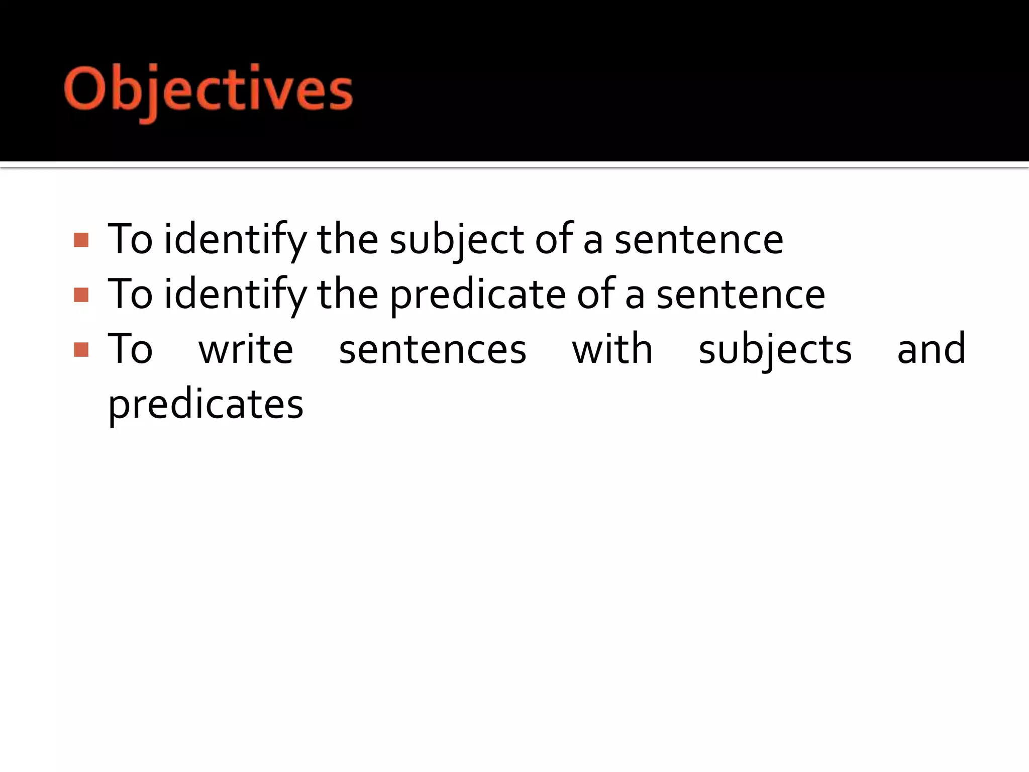 ObjectivesTo identify the subject of a sentenceTo identify the predicate of a sentenceTo write sentences with subjects and predicates