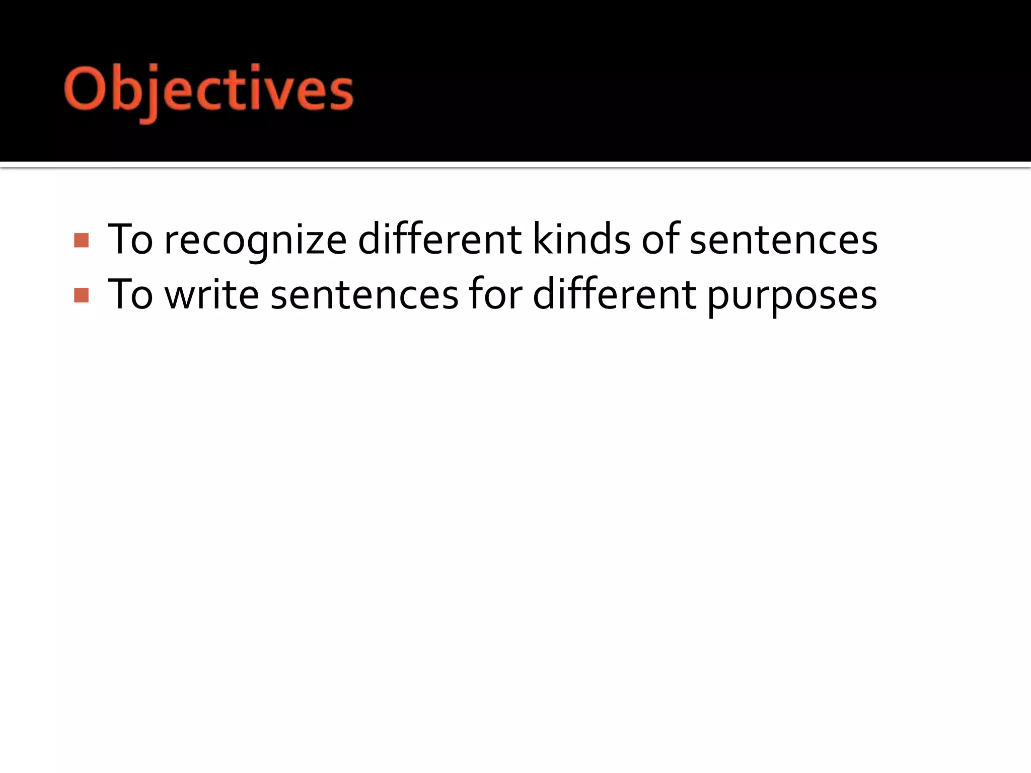 ObjectivesTo recognize different kinds of sentencesTo write sentences for different purposes