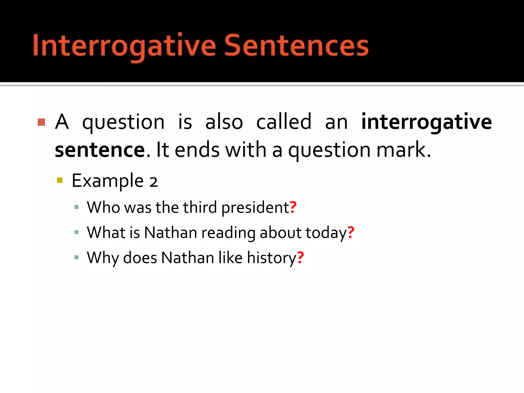 Interrogative SentencesA question is also called an interrogative sentence. It ends with a question mark.Example 2Who was the third president?What is Nathan reading about today?Why does Nathan like history?