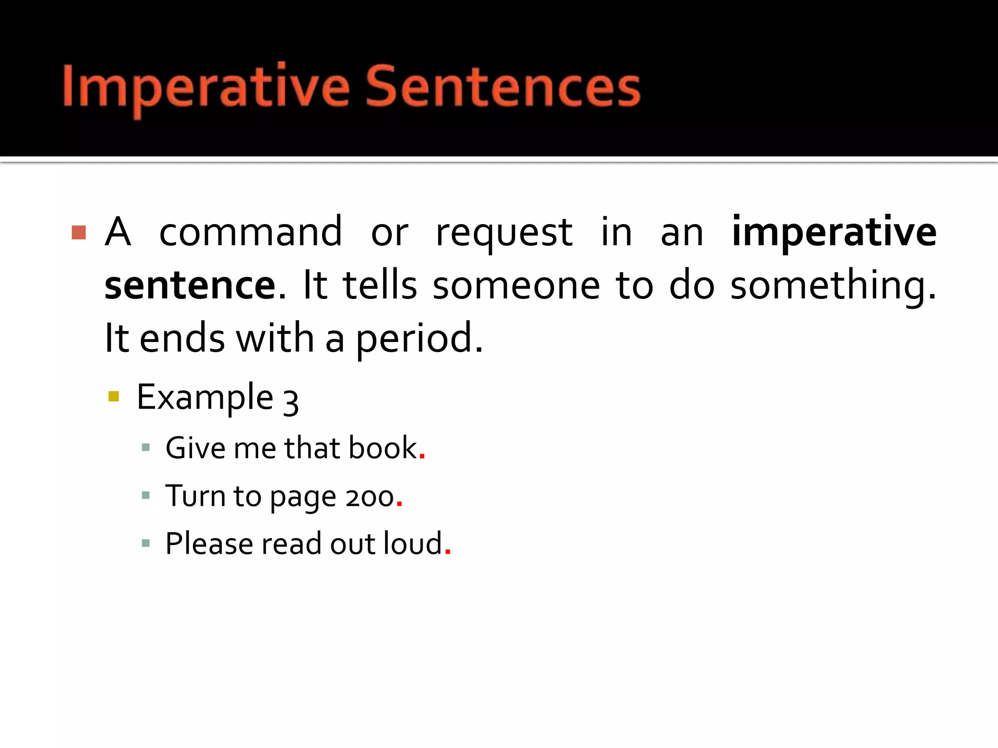 Imperative SentencesA command or request in an imperative sentence. It tells someone to do something. It ends with a period.Example 3Give me that book.Turn to page 200.Please read out loud.