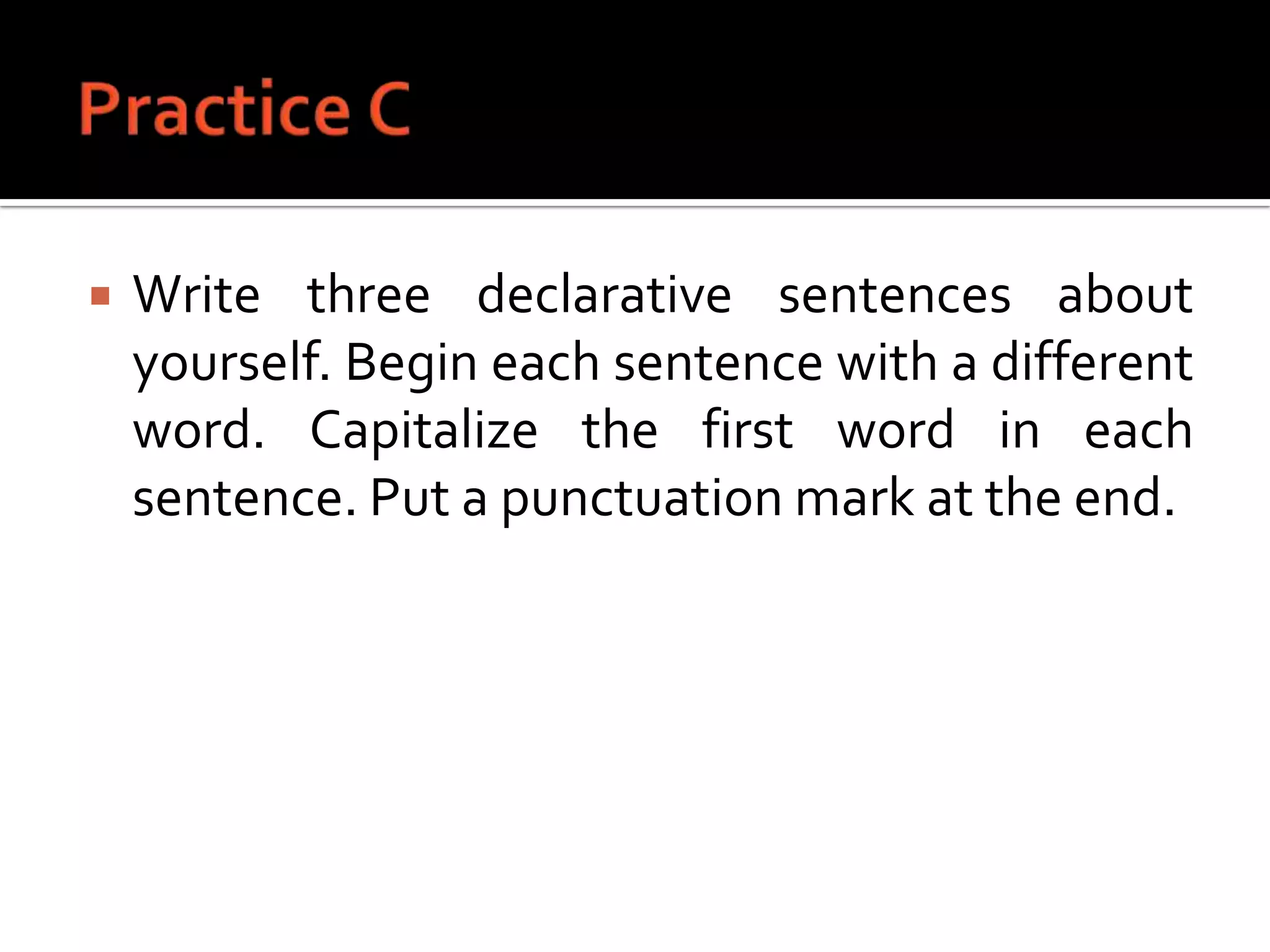 Practice CWrite three declarative sentences about yourself. Begin each sentence with a different word. Capitalize the first word in each sentence. Put a punctuation mark at the end.
