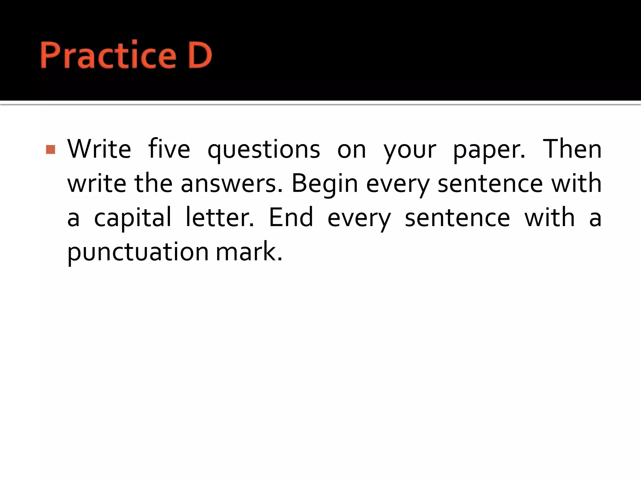 Practice DWrite five questions on your paper. Then write the answers. Begin every sentence with a capital letter. End every sentence with a punctuation mark.