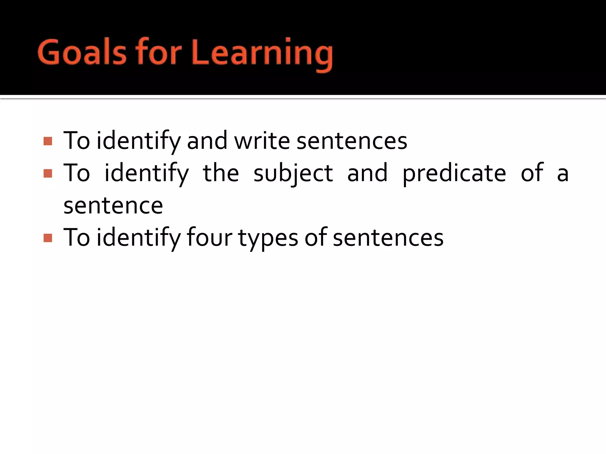 Goals for LearningTo identify and write sentencesTo identify the subject and predicate of a sentenceTo identify four types of sentences