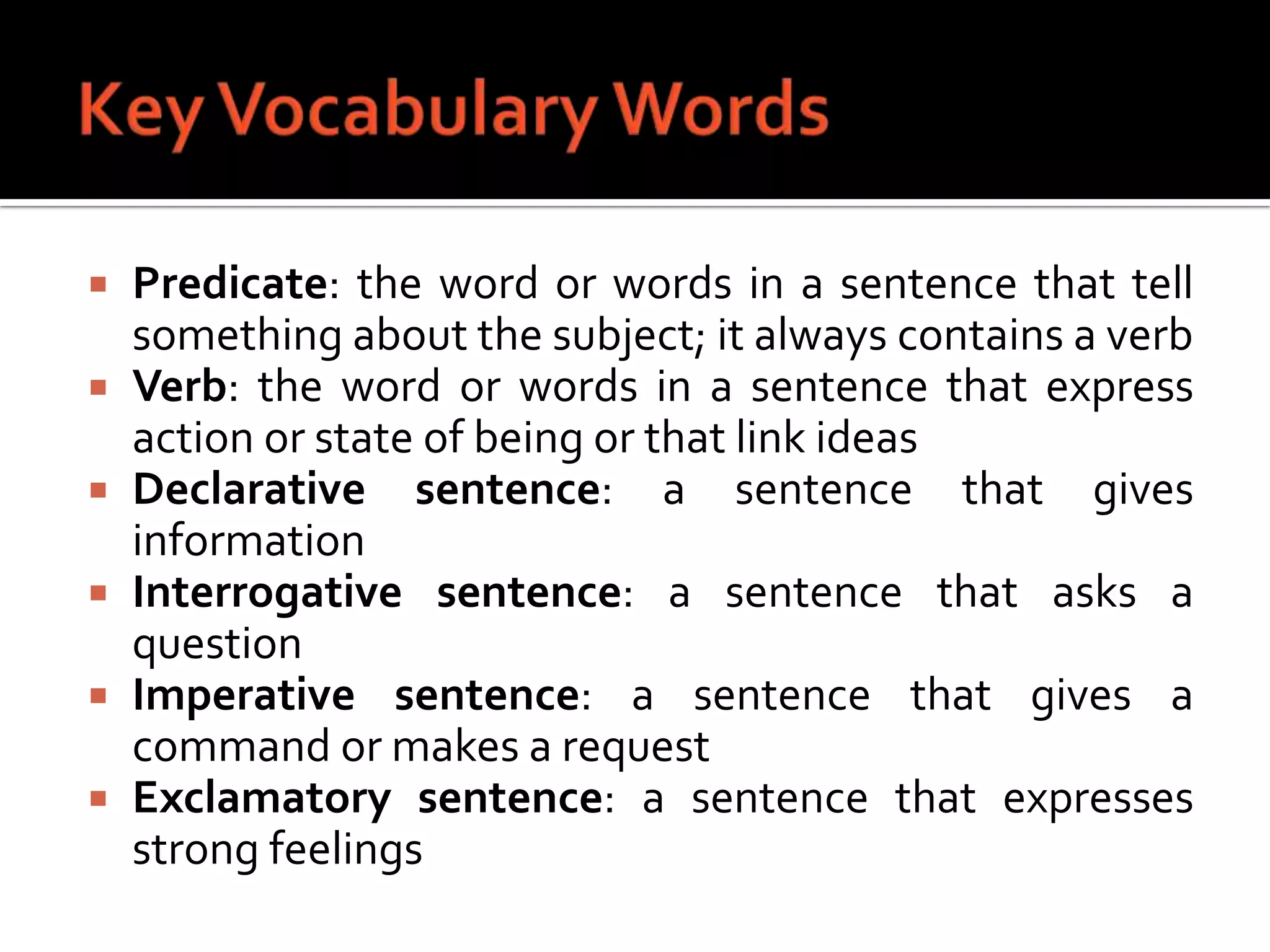 Key Vocabulary WordsPredicate: the word or words in a sentence that tell something about the subject; it always contains a verbVerb: the word or words in a sentence that express action or state of being or that link ideasDeclarativesentence: a sentence that gives informationInterrogativesentence: a sentence that asks a questionImperativesentence: a sentence that gives a command or makes a requestExclamatory sentence: a sentence that expresses strong feelings