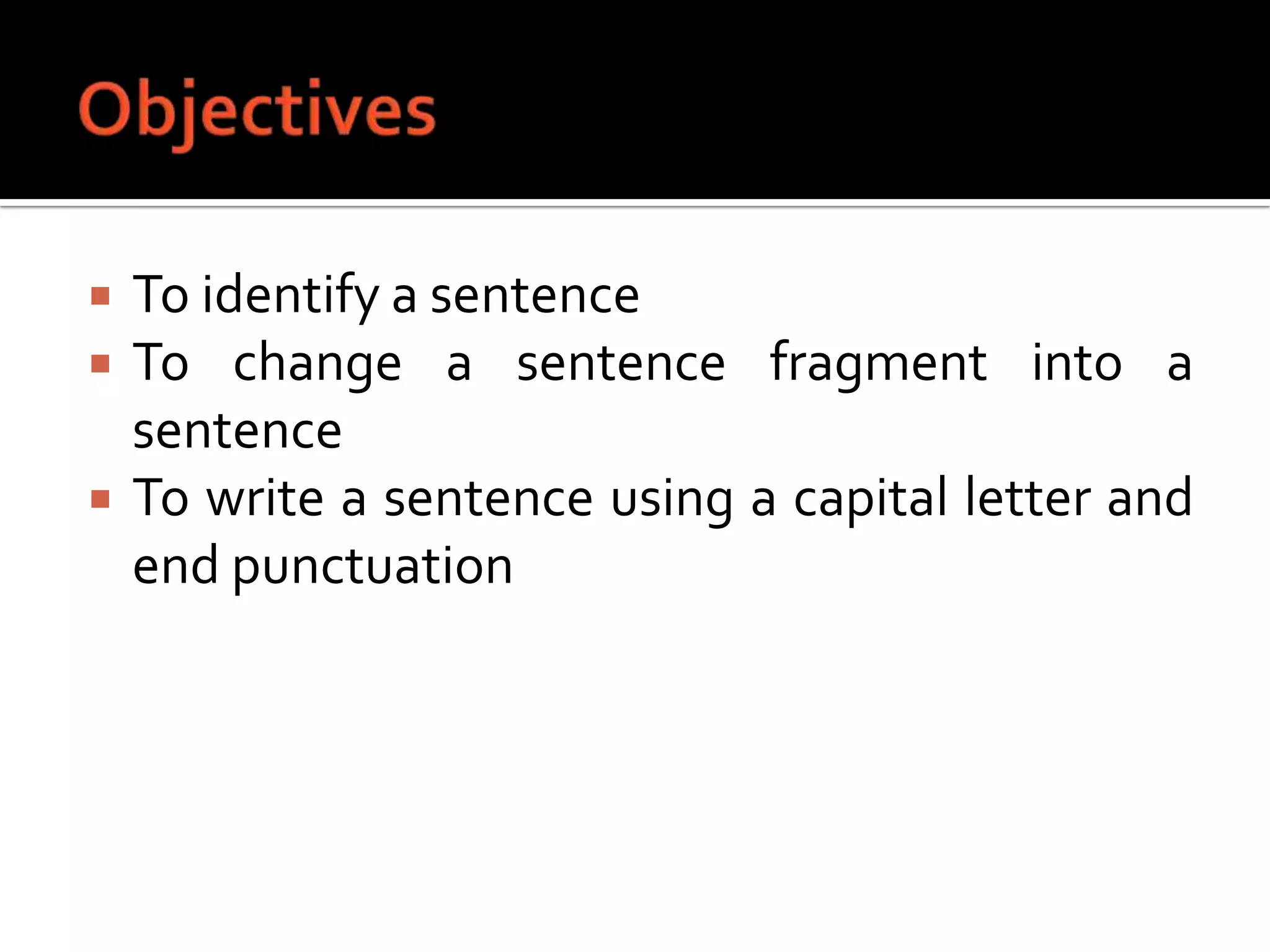 ObjectivesTo identify a sentenceTo change a sentence fragment into a sentenceTo write a sentence using a capital letter and end punctuation