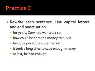 Practice CRewrite each sentence. Use capital letters and end punctuation.for years, Cory had wanted a carhow could he earn the money to buy ithe got a job at the supermarketit took a long time to save enough moneyat last, he had enough