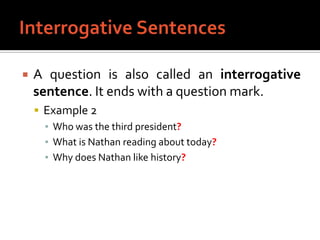 Interrogative SentencesA question is also called an interrogative sentence. It ends with a question mark.Example 2Who was the third president?What is Nathan reading about today?Why does Nathan like history?