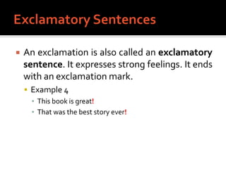 Exclamatory SentencesAn exclamation is also called an exclamatory sentence. It expresses strong feelings. It ends with an exclamation mark.Example 4This book is great!That was the best story ever!