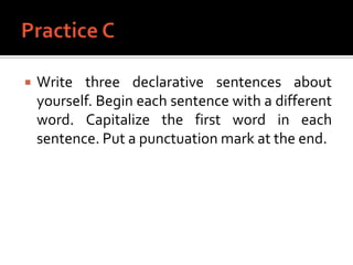 Practice CWrite three declarative sentences about yourself. Begin each sentence with a different word. Capitalize the first word in each sentence. Put a punctuation mark at the end.