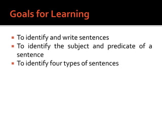Goals for LearningTo identify and write sentencesTo identify the subject and predicate of a sentenceTo identify four types of sentences