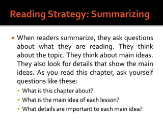 Reading Strategy: SummarizingWhen readers summarize, they ask questions about what they are reading. They think about the topic. They think about main ideas. They also look for details that show the main ideas. As you read this chapter, ask yourself questions like these:What is this chapter about?What is the main idea of each lesson?What details are important to each main idea?
