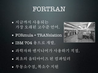 FORTRAN
• 지금까지 사용되는
 가장 오래된 고수준 언어.

• FORmula + TRANslation
• IBM 704 용으로 개발.
• 과학자와 엔지니어가 사용하기 적절.
• 최초의 옵티마이즈 된 컴파일러
• 부동소수점, 복소수 지원
 