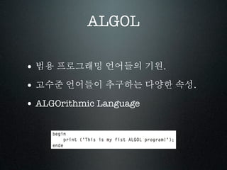 ALGOL

• 범용 프로그래밍 언어들의 기원.
• 고수준 언어들이 추구하는 다양한 속성.
• ALGOrithmic Language
 