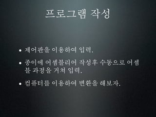 프로그램 작성


• 제어판을 이용하여 입력.
• 종이에 어셈블리어 작성후 수동으로 어셈
 블 과정을 거쳐 입력.

• 컴퓨터를 이용하여 변환을 해보자.
 