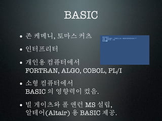 BASIC
• 존 케메니, 토마스 커츠
• 인터프리터
• 개인용 컴퓨터에서
 FORTRAN, ALGO, COBOL, PL/I

• 소형 컴퓨터에서
 BASIC 의 영향력이 컸음.

• 빌 게이츠와 폴 앤런 MS 설립,
 알테어(Altair) 용 BASIC 제공.
 