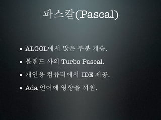 파스칼(Pascal)


• ALGOL에서 많은 부분 계승.
• 볼랜드 사의 Turbo Pascal.
• 개인용 컴퓨터에서 IDE 제공.
• Ada 언어에 영향을 끼침.
 