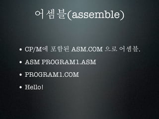어셈블(assemble)


• CP/M에 포함된 ASM.COM 으로 어셈블.
• ASM PROGRAM1.ASM
• PROGRAM1.COM
• Hello!
 