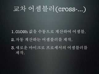 교차 어셈블러(cross-...)


1. 0109h 값을 수동으로 계산하여 어셈블.
2. 자동 계산하는 어셈블러를 제작.

3. 새로운 마이크로 프로세서의 어셈블러를
   제작.
 