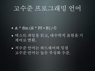 고수준 프로그래밍 언어

• A * Sin (2 * PI + B) / C
• 텍스트 파일을 읽고, 대수학적 표현을 기
  계어로 변환.

• 저수준 언어는 하드웨어와 밀접
  고수준 언어는 높은 추상화 수준.
 